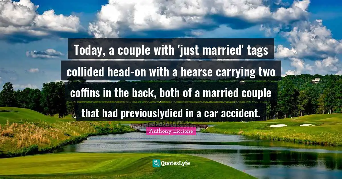Anthony Liccione Quotes: Today, a couple with 'just married' tags collided head-on with a hearse carrying two coffins in the back, both of a married couple that had previouslydied in a car accident.