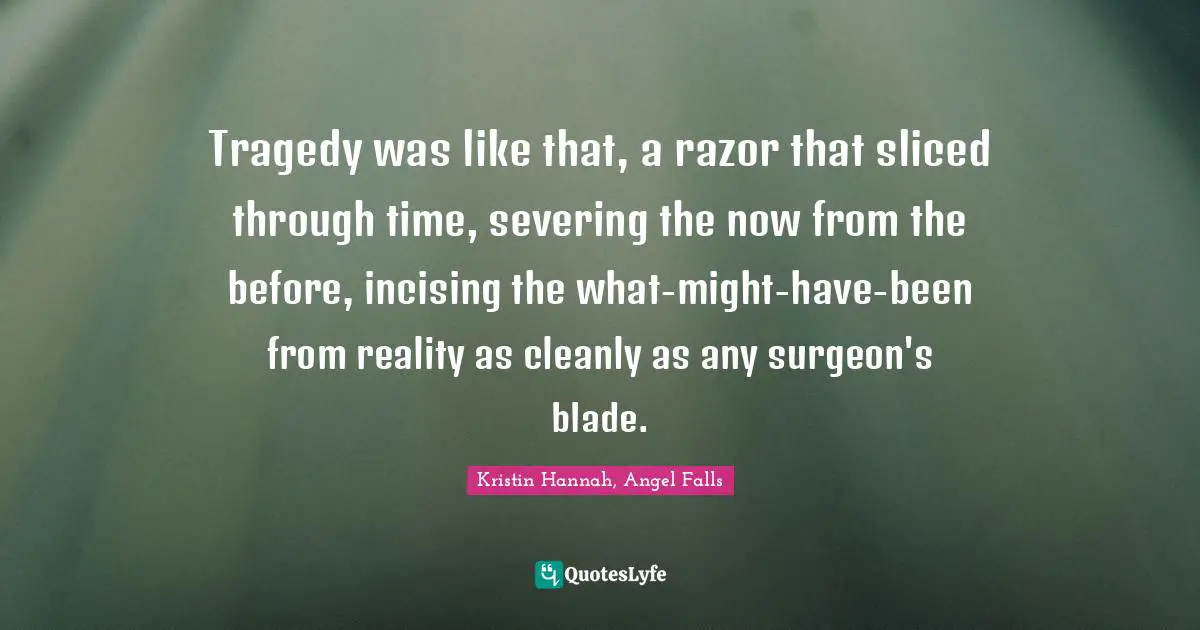 Tragedy was like that, a razor that sliced through time, severing the now from the before, incising the what-might-have-been from reality as cleanly as any surgeon's blade.