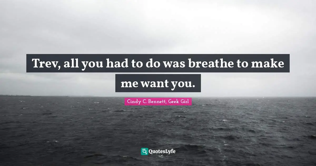 Trev, all you had to do was breathe to make me want you.