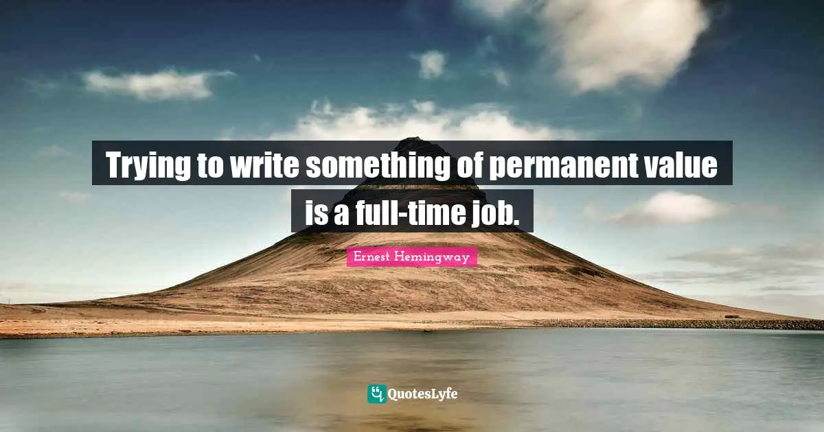 Trying to write something of permanent value is a full-time job.