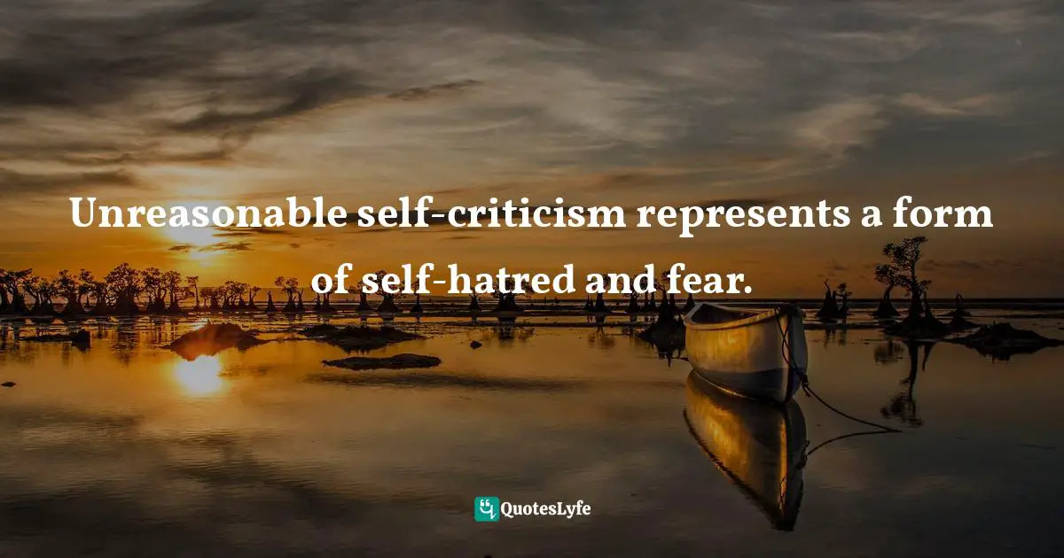 Unreasonable self-criticism represents a form of self-hatred and fear.
