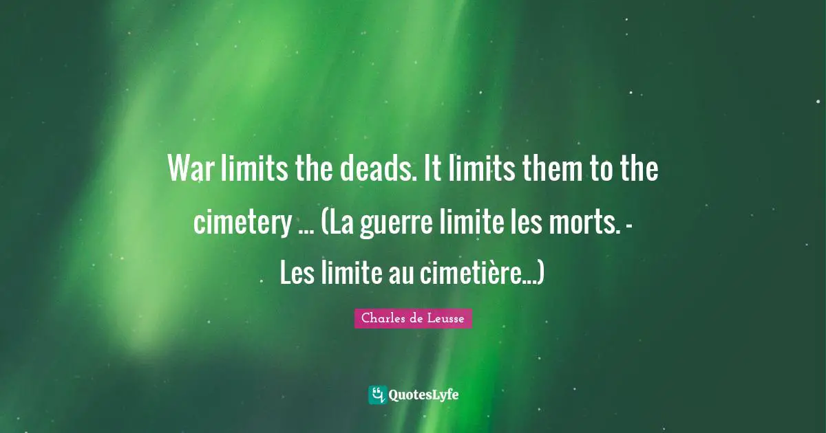 War limits the deads. It limits them to the cimetery ... (La guerre limite les morts. - Les limite au cimetière...)
