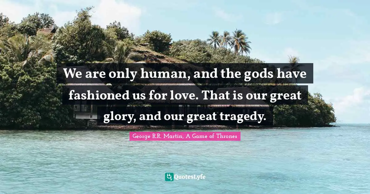 We are only human, and the gods have fashioned us for love. That is our great glory, and our great tragedy.