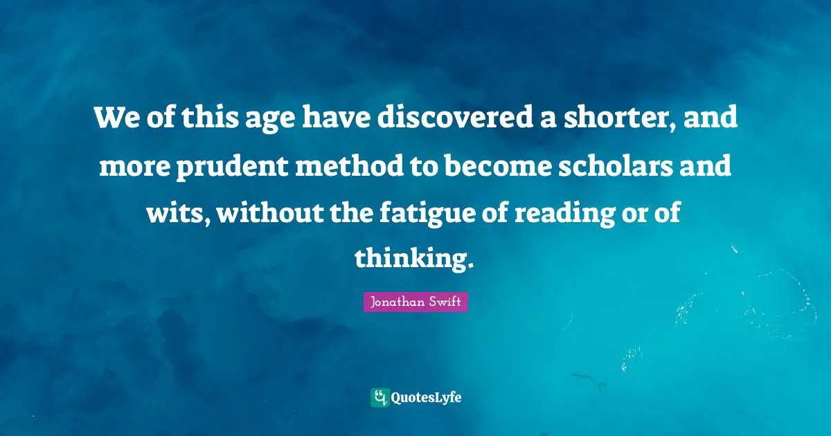 We of this age have discovered a shorter, and more prudent method to become scholars and wits, without the fatigue of reading or of thinking.