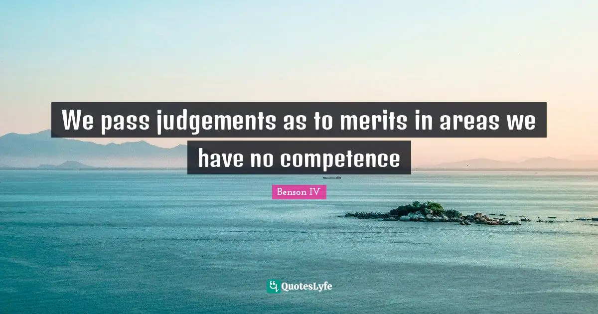 We pass judgements as to merits in areas we have no competence