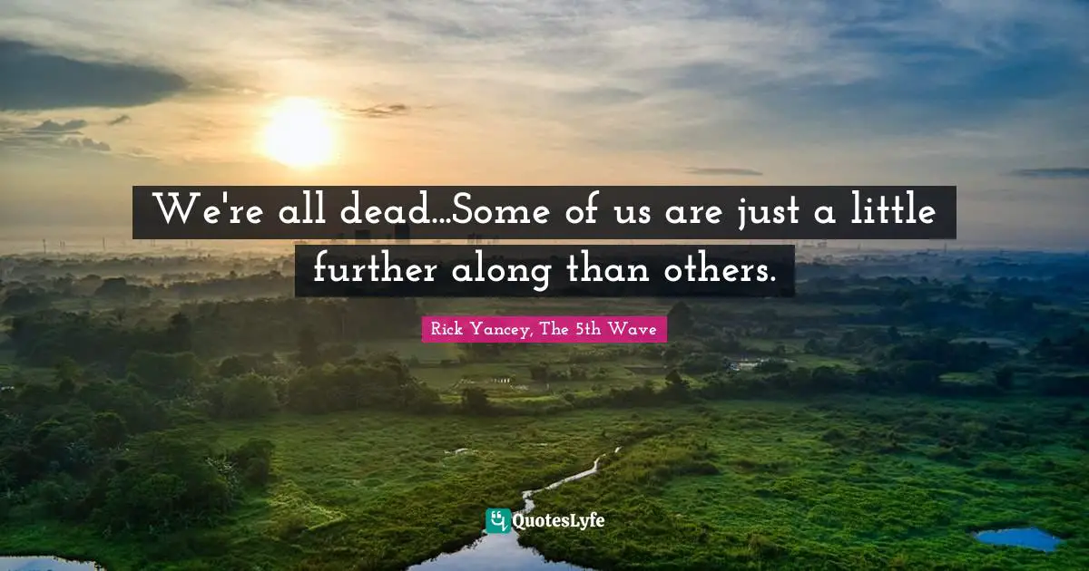 We're all dead...Some of us are just a little further along than others.