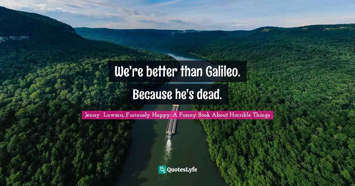 We're better than Galileo. Because he's dead.