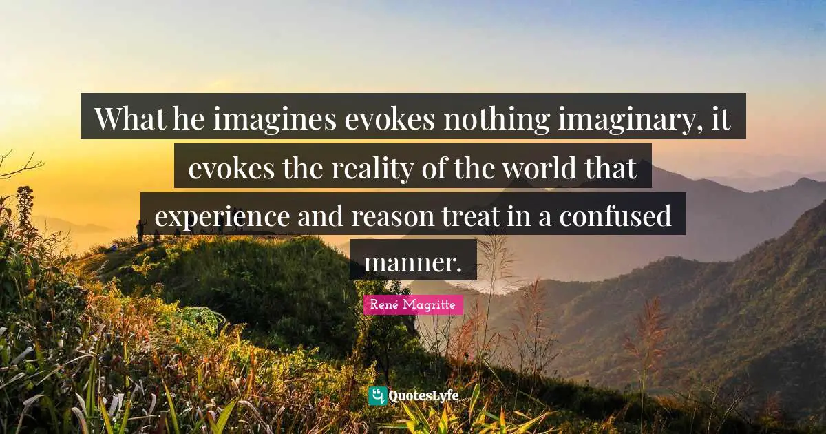 What he imagines evokes nothing imaginary, it evokes the reality of the world that experience and reason treat in a confused manner.
