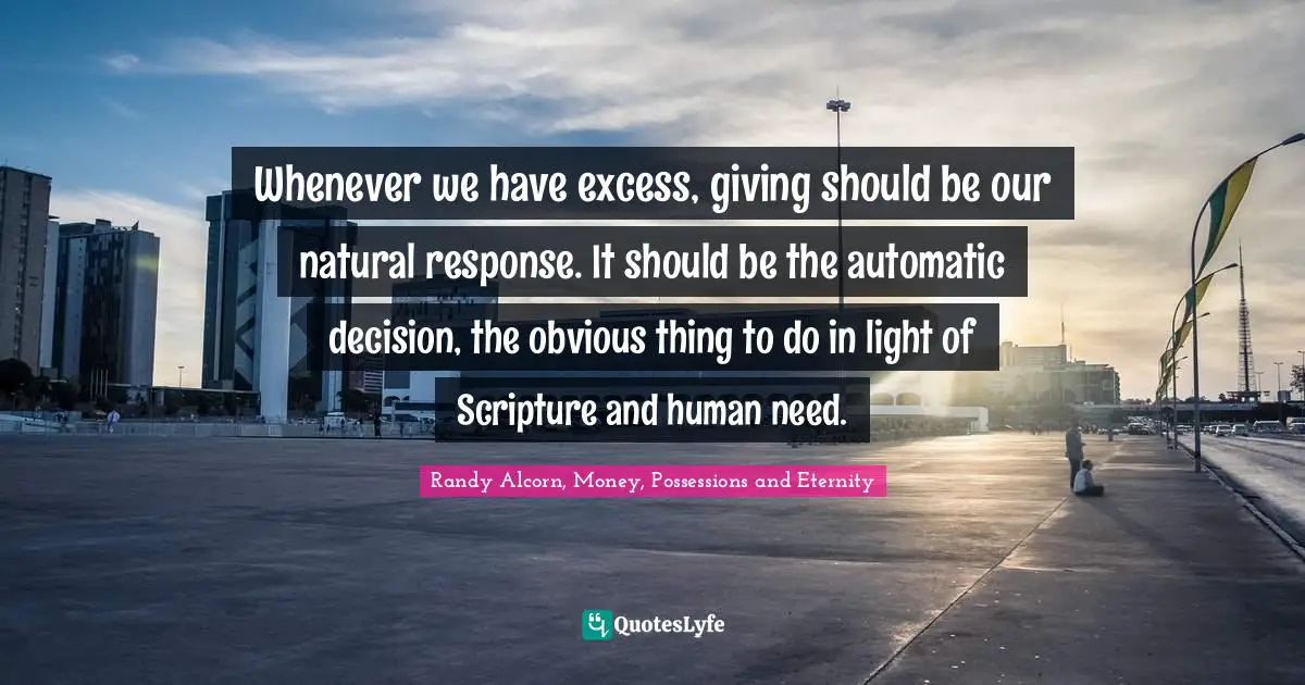 Whenever we have excess, giving should be our natural response. It should be the automatic decision, the obvious thing to do in light of Scripture and human need.