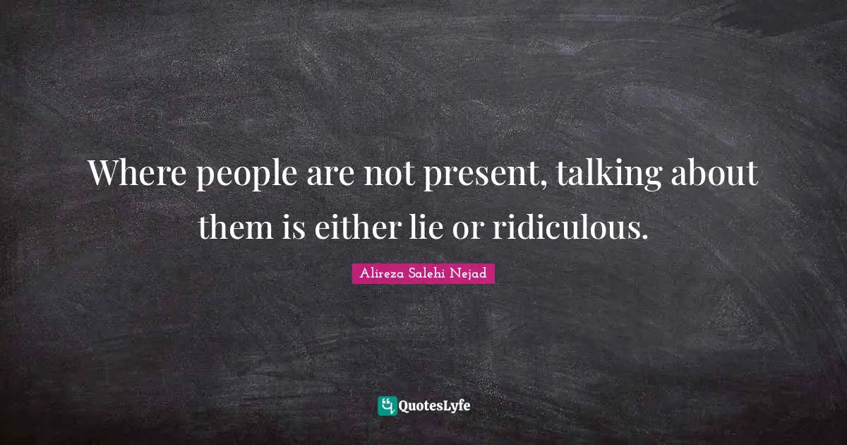 Where people are not present, talking about them is either lie or ridiculous.