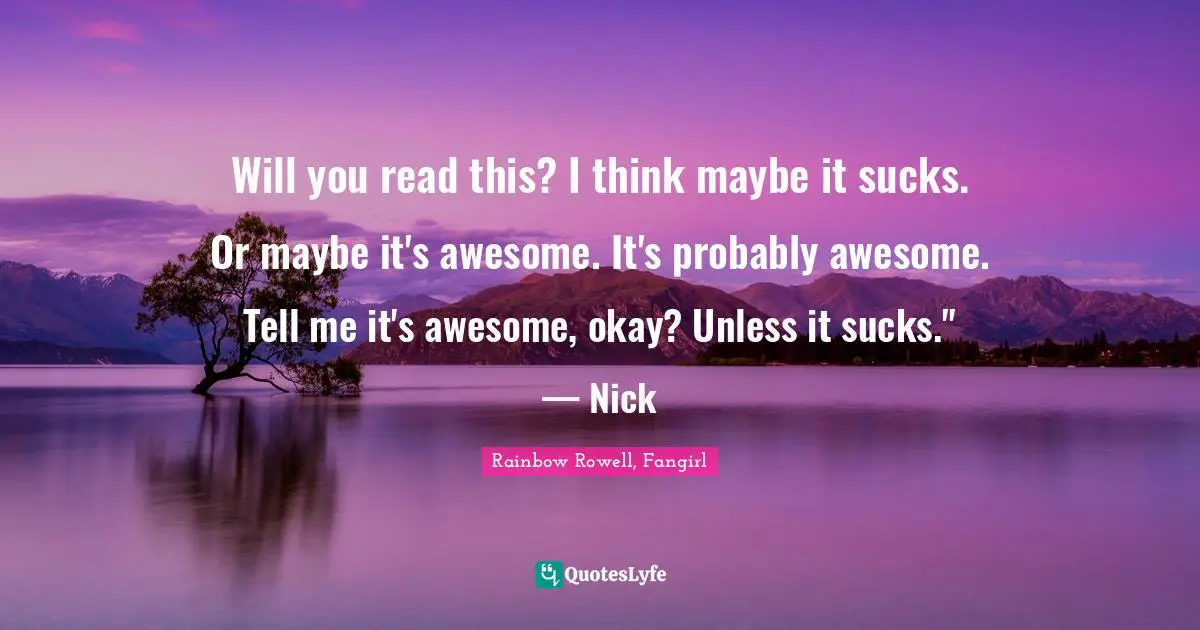 Will you read this? I think maybe it sucks. Or maybe it's awesome. It's probably awesome. Tell me it's awesome, okay? Unless it sucks." — Nick