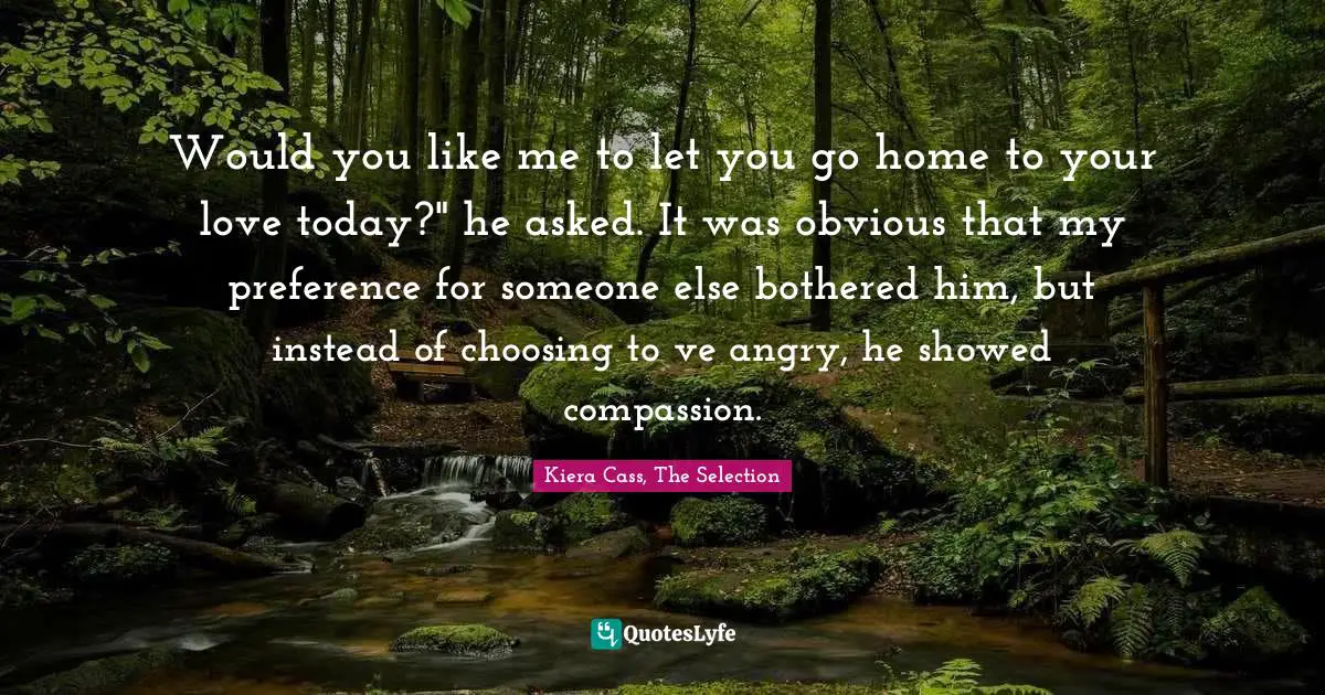 Would you like me to let you go home to your love today?" he asked. It was obvious that my preference for someone else bothered him, but instead of choosing to ve angry, he showed compassion.
