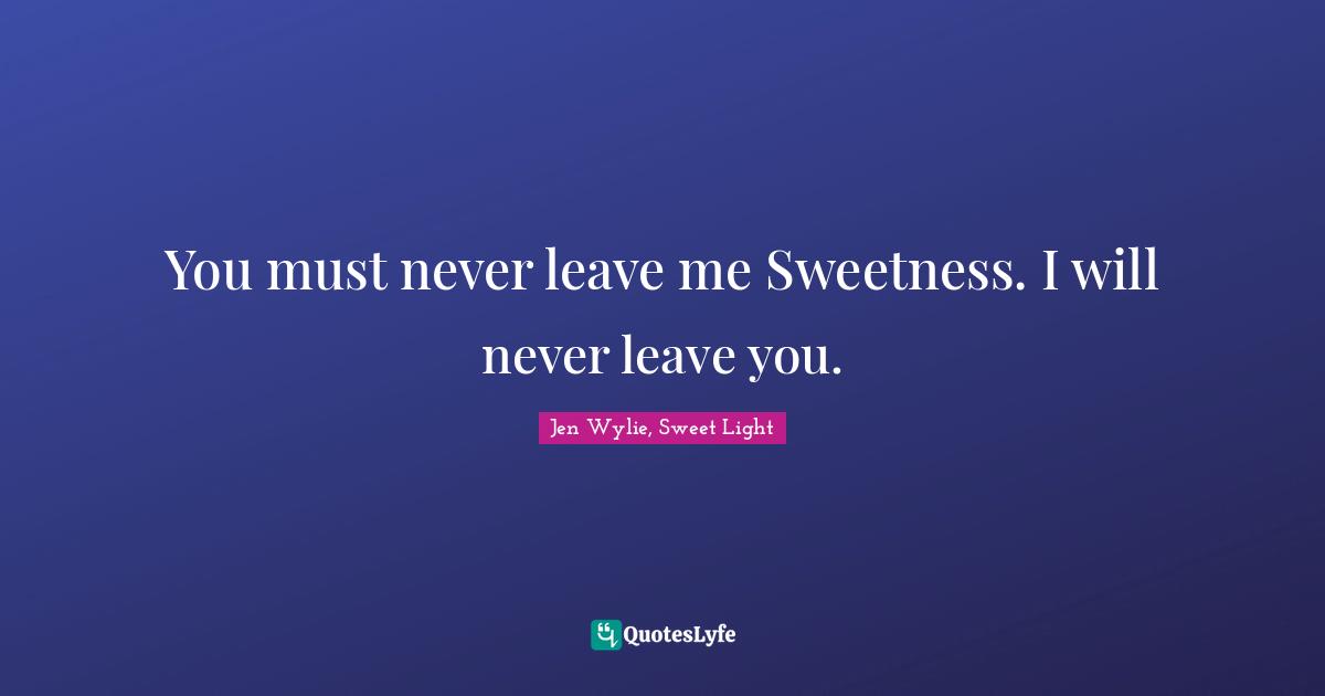 You must never leave me Sweetness. I will never leave you.