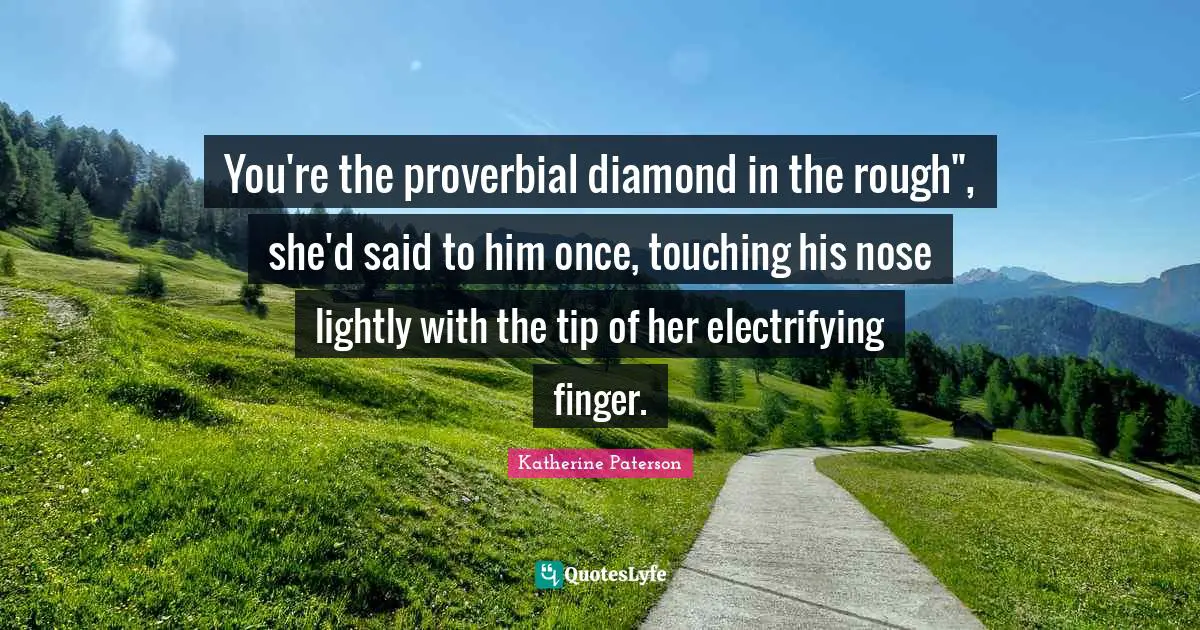 You're the proverbial diamond in the rough", she'd said to him once, touching his nose lightly with the tip of her electrifying finger.