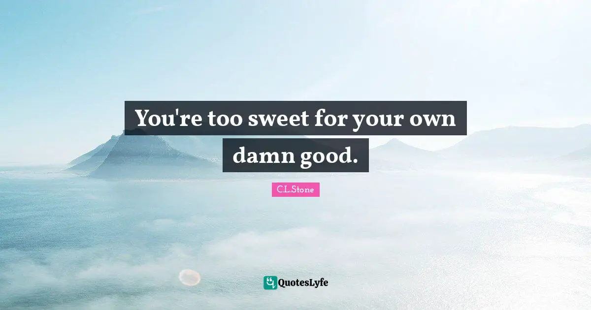 You're too sweet for your own damn good.