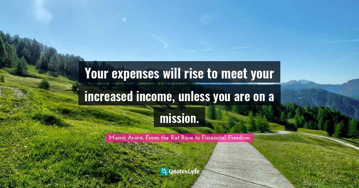 Manoj Arora, From The Rat Race To Financial Freedom Quotes: "Your expenses will rise to meet your increased income, unless you are on a mission."