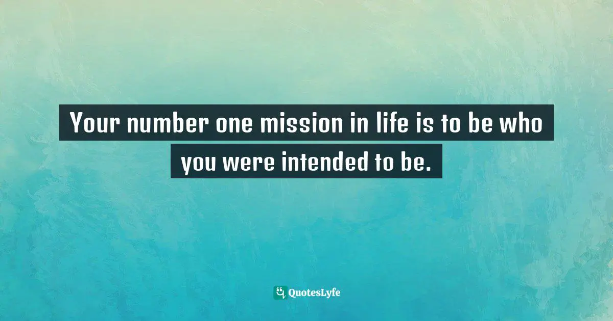 Your number one mission in life is to be who you were intended to be.