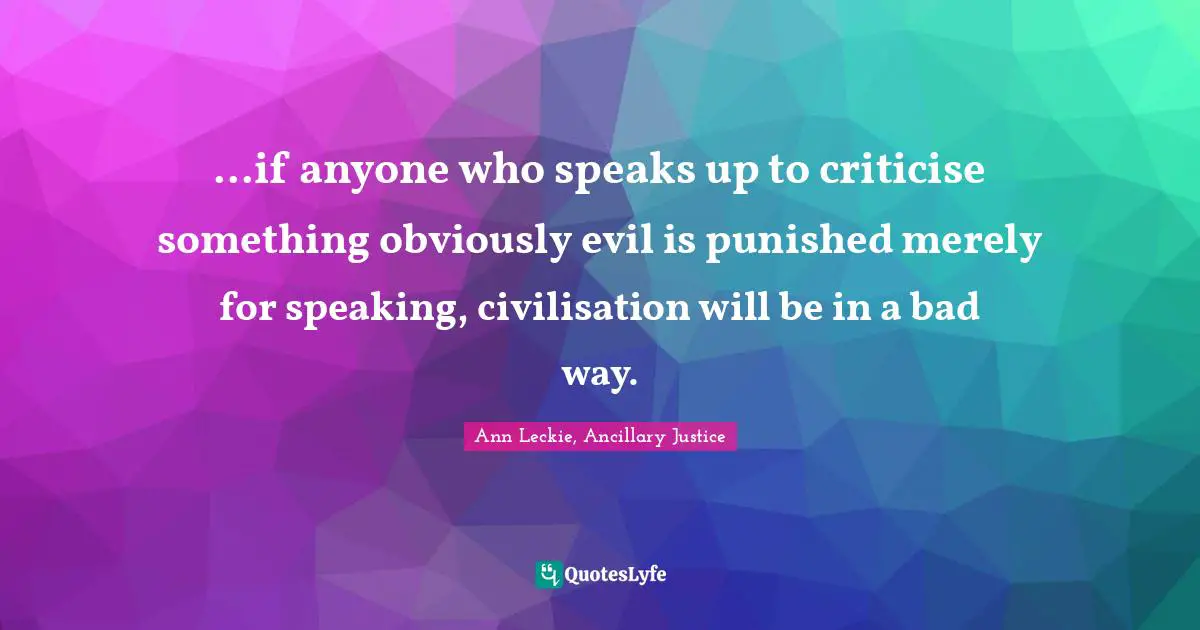...if anyone who speaks up to criticise something obviously evil is punished merely for speaking, civilisation will be in a bad way.