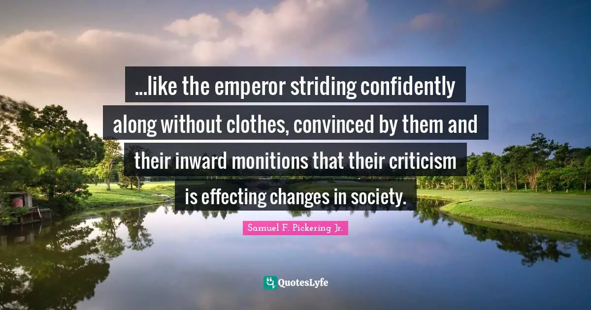 ...like the emperor striding confidently along without clothes, convinced by them and their inward monitions that their criticism is effecting changes in society.