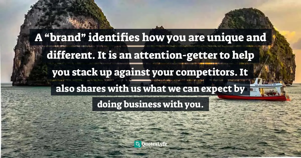 A “brand” identifies how you are unique and different. It is an attention-getter to help you stack up against your competitors. It also shares with us what we can expect by doing business with you.