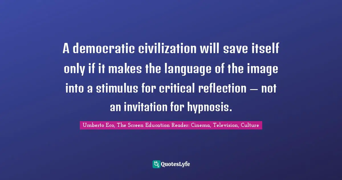 A democratic civilization will save itself only if it makes the language of the image into a stimulus for critical reflection — not an invitation for hypnosis.