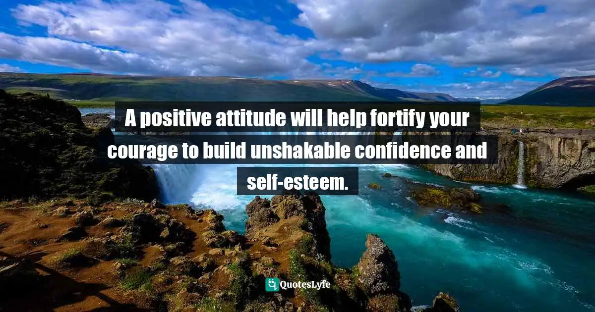 Motivational Speaker Quotes: "A positive attitude will help fortify your courage to build unshakable confidence and self-esteem."