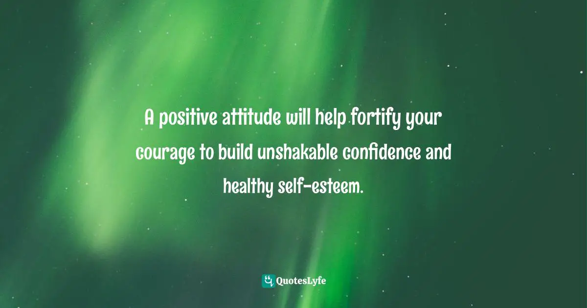 Motivational Speaker Quotes: "A positive attitude will help fortify your courage to build unshakable confidence and healthy self-esteem."