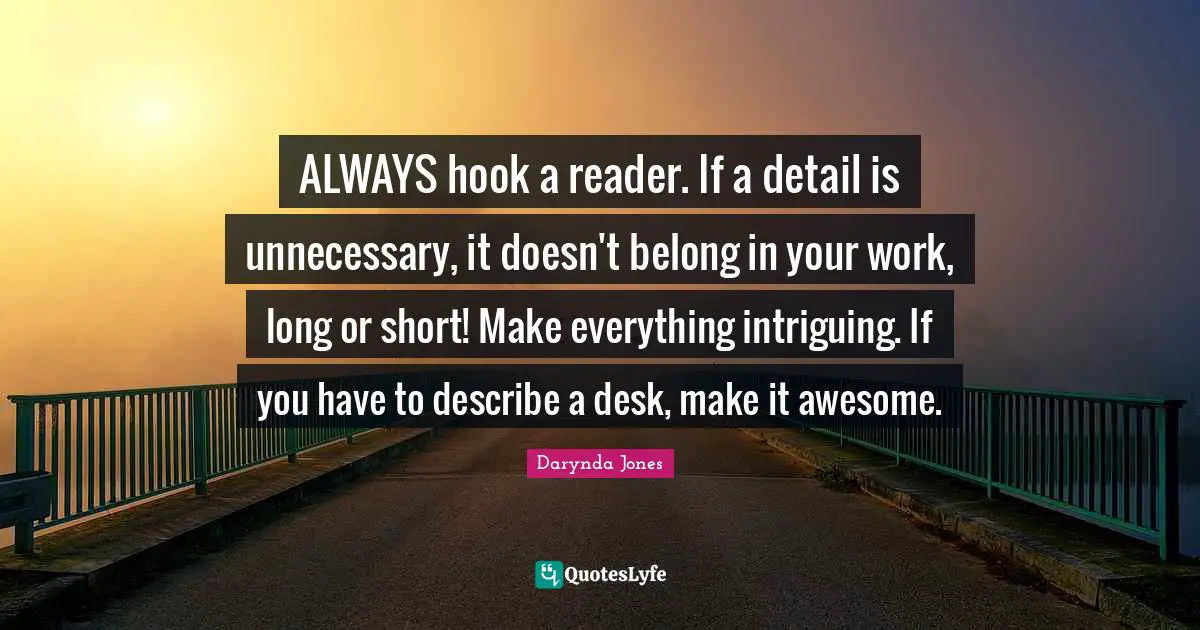 ALWAYS hook a reader. If a detail is unnecessary, it doesn't belong in your work, long or short! Make everything intriguing. If you have to describe a desk, make it awesome.