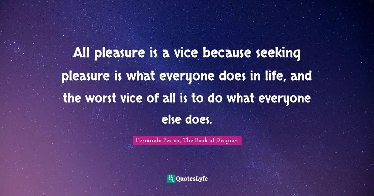 All pleasure is a vice because seeking pleasure is what everyone does in life, and the worst vice of all is to do what everyone else does.