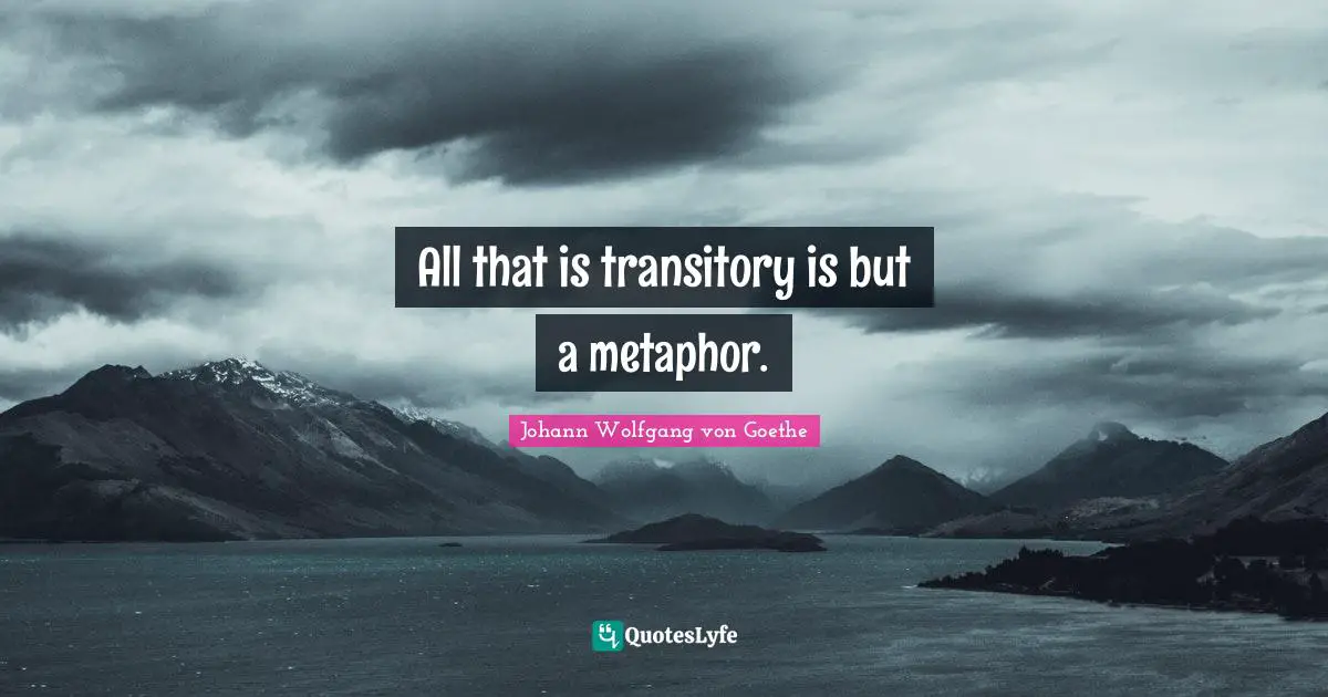 All that is transitory is but a metaphor.