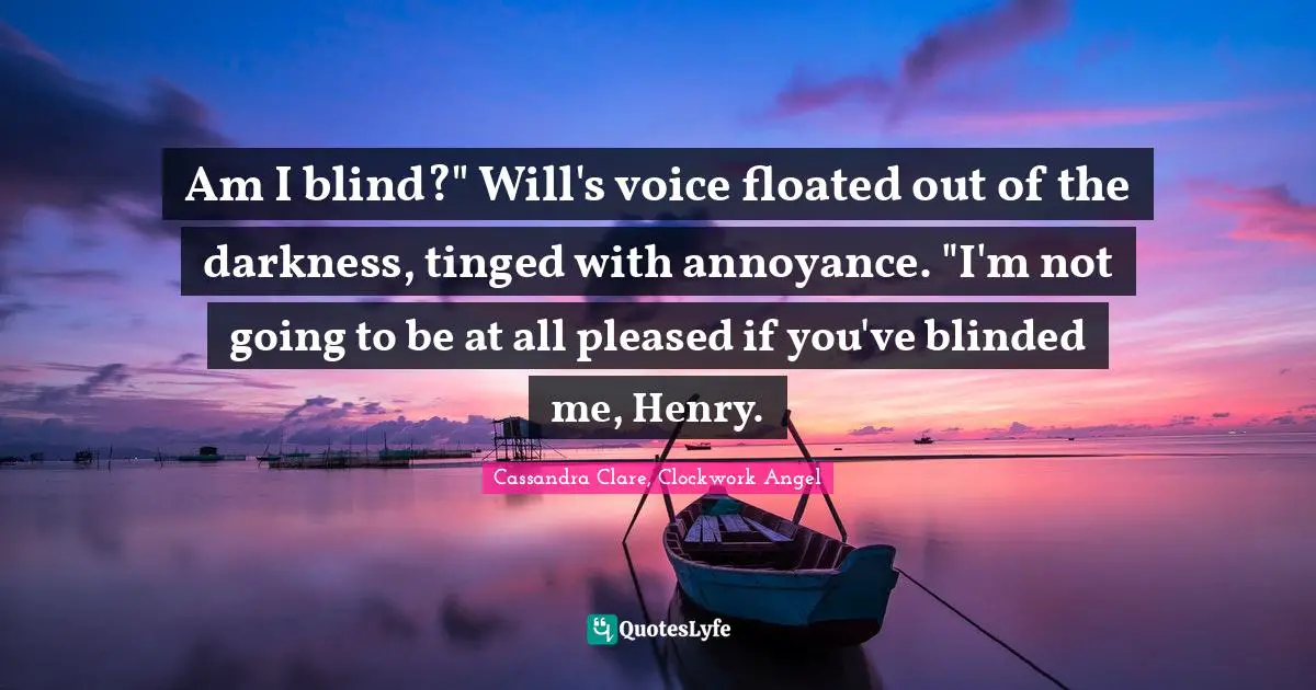 Am I blind?" Will's voice floated out of the darkness, tinged with annoyance. "I'm not going to be at all pleased if you've blinded me, Henry.
