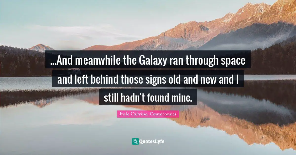 ...And meanwhile the Galaxy ran through space and left behind those signs old and new and I still hadn't found mine.