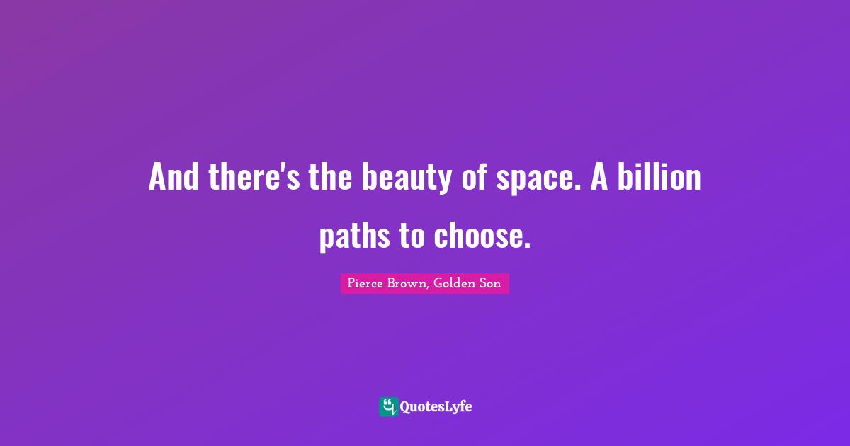 And there's the beauty of space. A billion paths to choose.