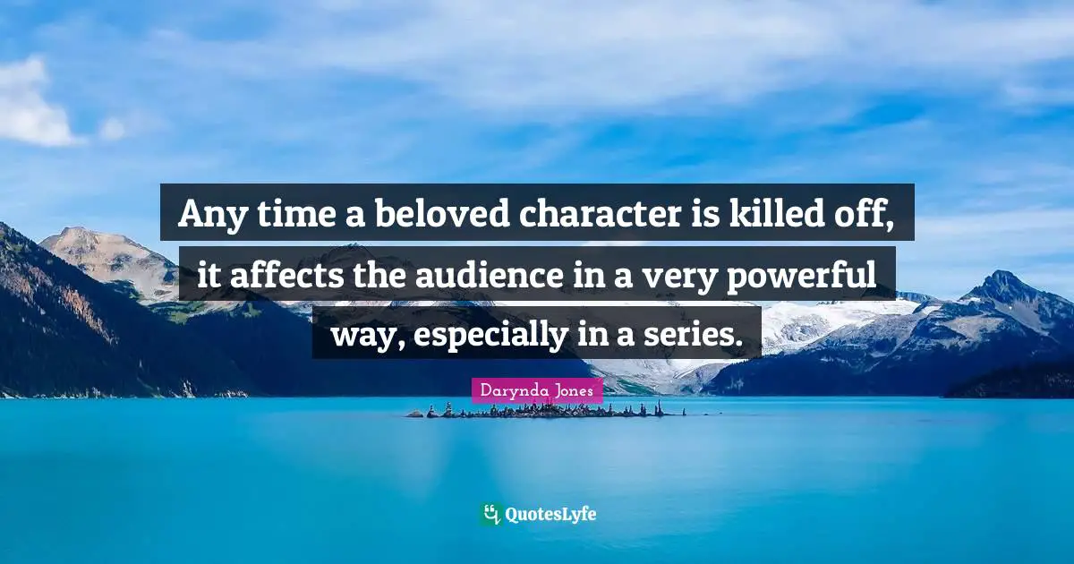 Any time a beloved character is killed off, it affects the audience in a very powerful way, especially in a series.