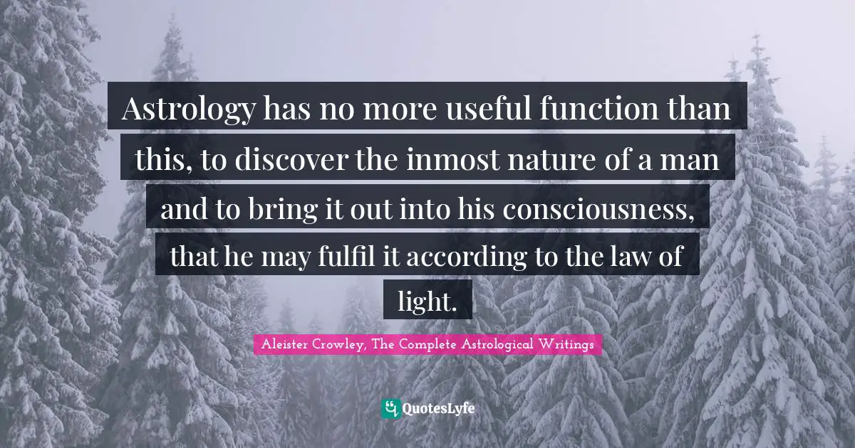 Astrology has no more useful function than this, to discover the inmost nature of a man and to bring it out into his consciousness, that he may fulfil it according to the law of light.