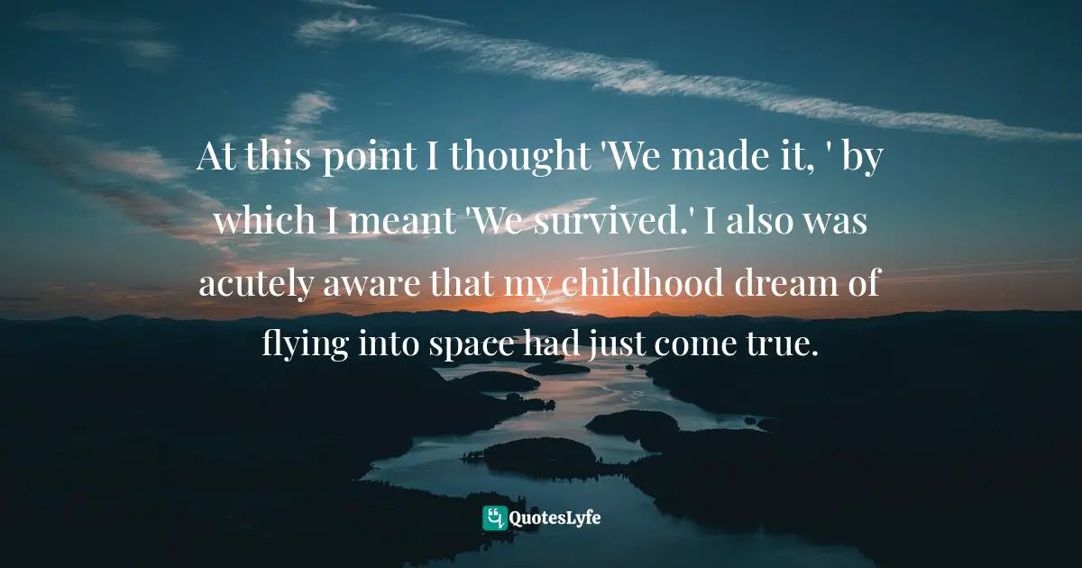 At this point I thought 'We made it, ' by which I meant 'We survived.' I also was acutely aware that my childhood dream of flying into space had just come true.