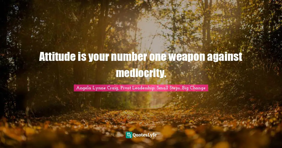 Angela Lynne Craig, Pivot Leadership: Small Steps...Big Change Quotes: "Attitude is your number one weapon against mediocrity."