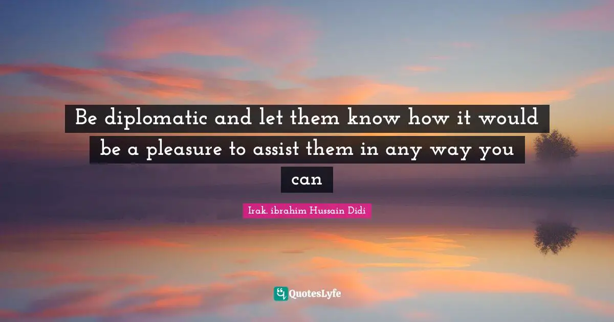 Be diplomatic and let them know how it would be a pleasure to assist them in any way you can