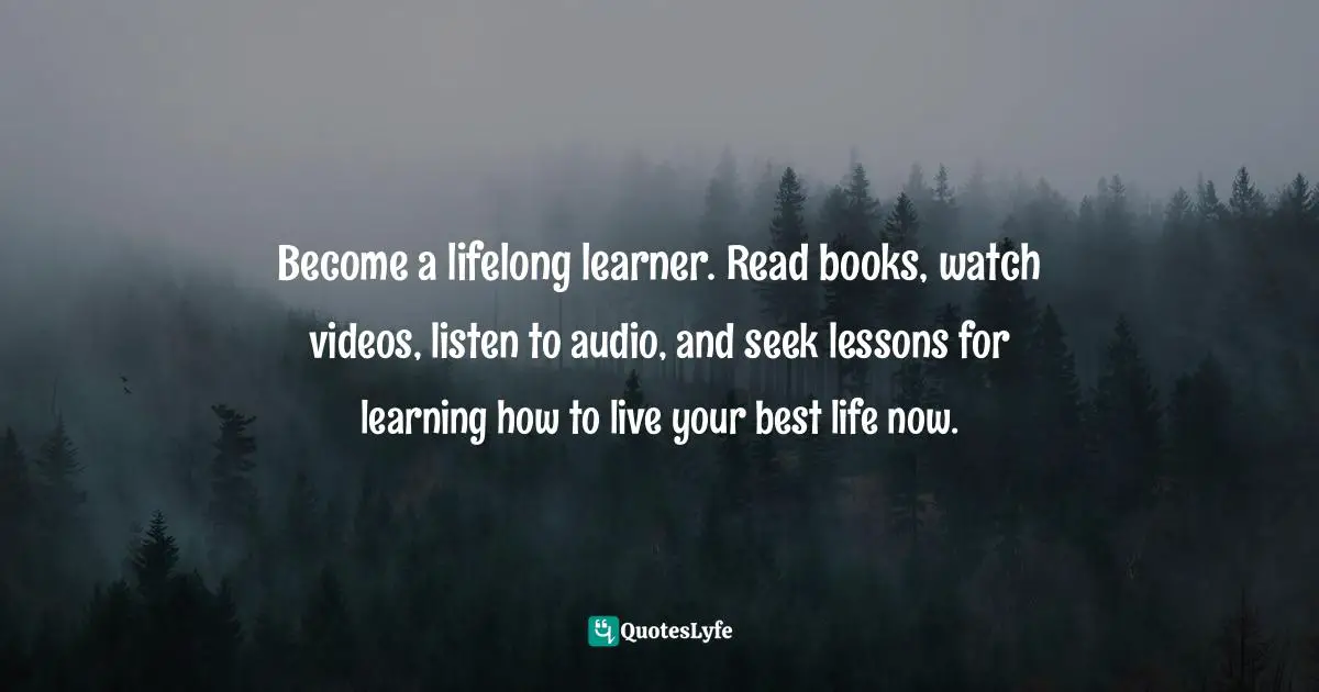 Motivational Speaker Quotes: "Become a lifelong learner. Read books, watch videos, listen to audio, and seek lessons for learning how to live your best life now."