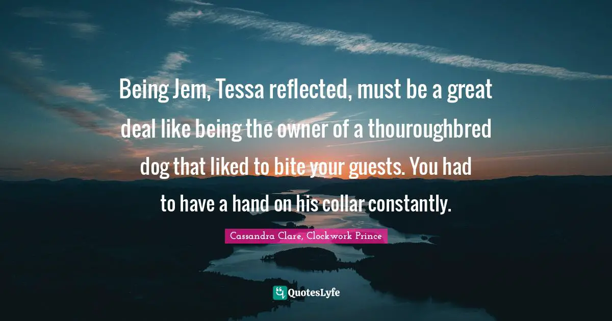 Clockwork Prince Quotes: "Being Jem, Tessa reflected, must be a great deal like being the owner of a thouroughbred dog that liked to bite your guests. You had to have a hand on his collar constantly."