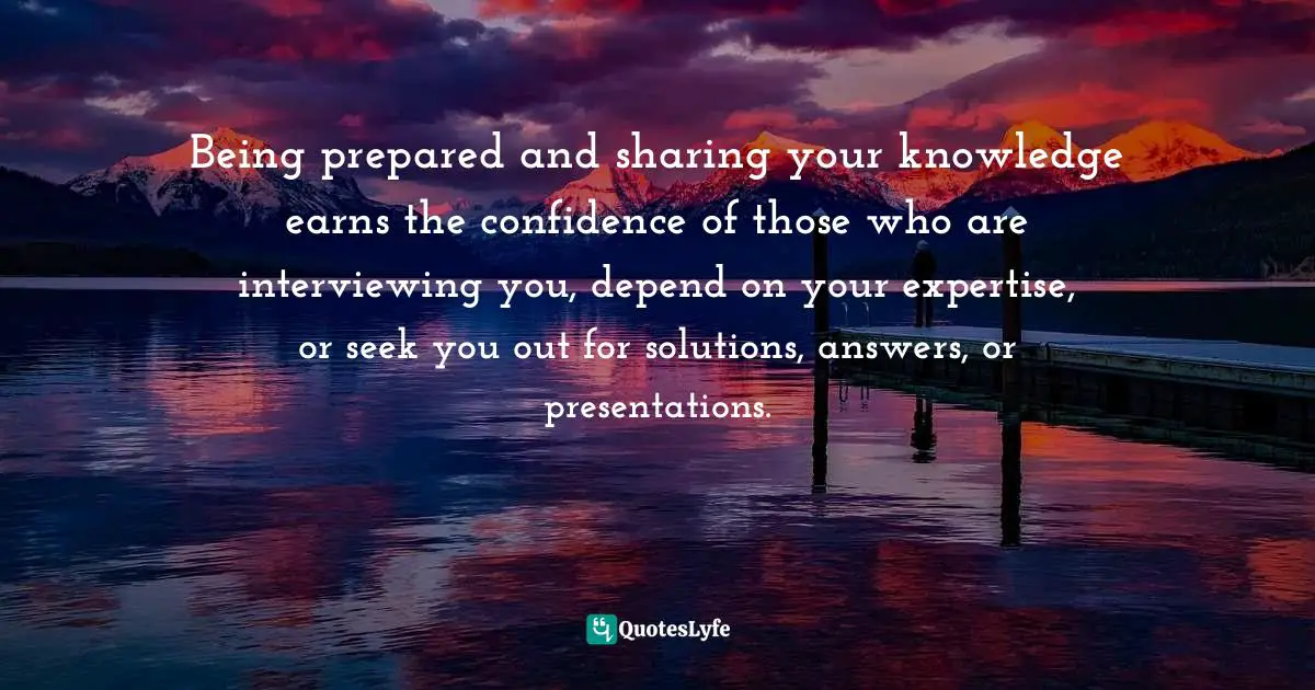 Motivational Speaker Quotes: "Being prepared and sharing your knowledge earns the confidence of those who are interviewing you, depend on your expertise, or seek you out for solutions, answers, or presentations."