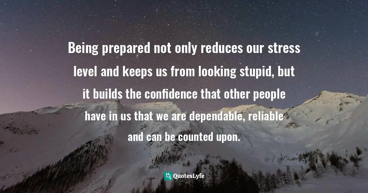 Motivational Speaker Quotes: "Being prepared not only reduces our stress level and keeps us from looking stupid, but it builds the confidence that other people have in us that we are dependable, reliable and can be counted upon."