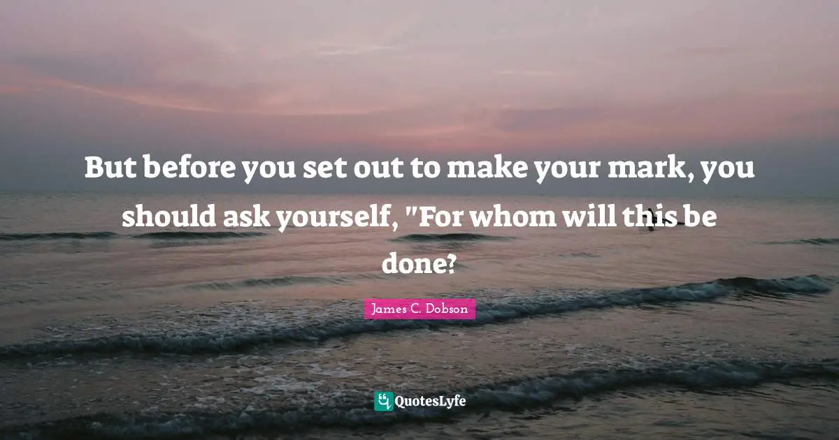 But before you set out to make your mark, you should ask yourself, "For whom will this be done?
