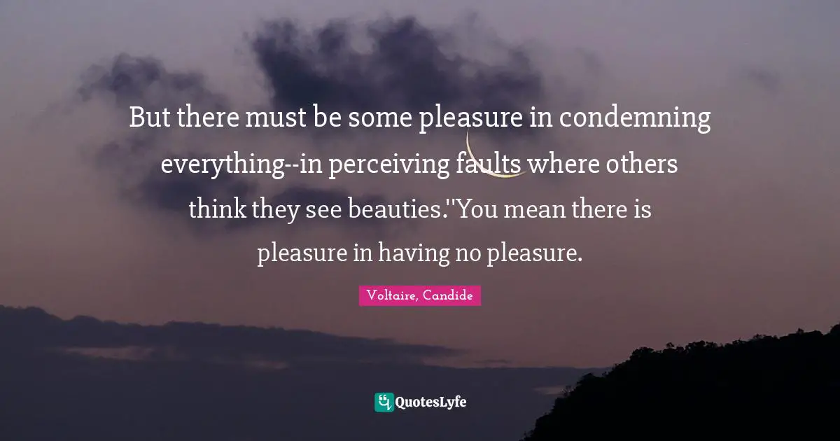 But there must be some pleasure in condemning everything--in perceiving faults where others think they see beauties.''You mean there is pleasure in having no pleasure.