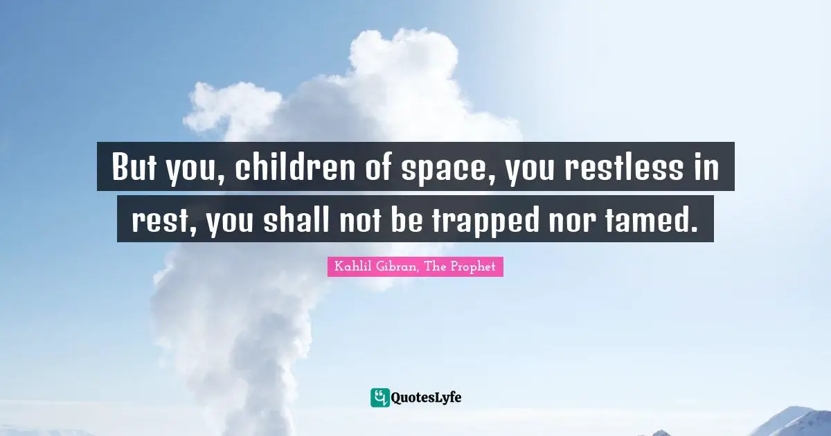 But you, children of space, you restless in rest, you shall not be trapped nor tamed.