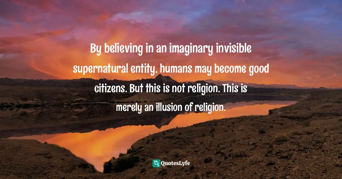Abhijit Naskar, In Search Of Divinity: Journey To The Kingdom Of Conscience Quotes: "By believing in an imaginary invisible supernatural entity, humans may become good citizens. But this is not religion. This is merely an illusion of religion."