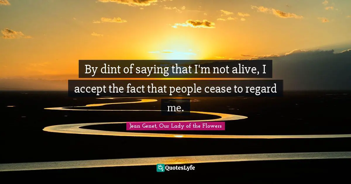 By dint of saying that I'm not alive, I accept the fact that people cease to regard me.