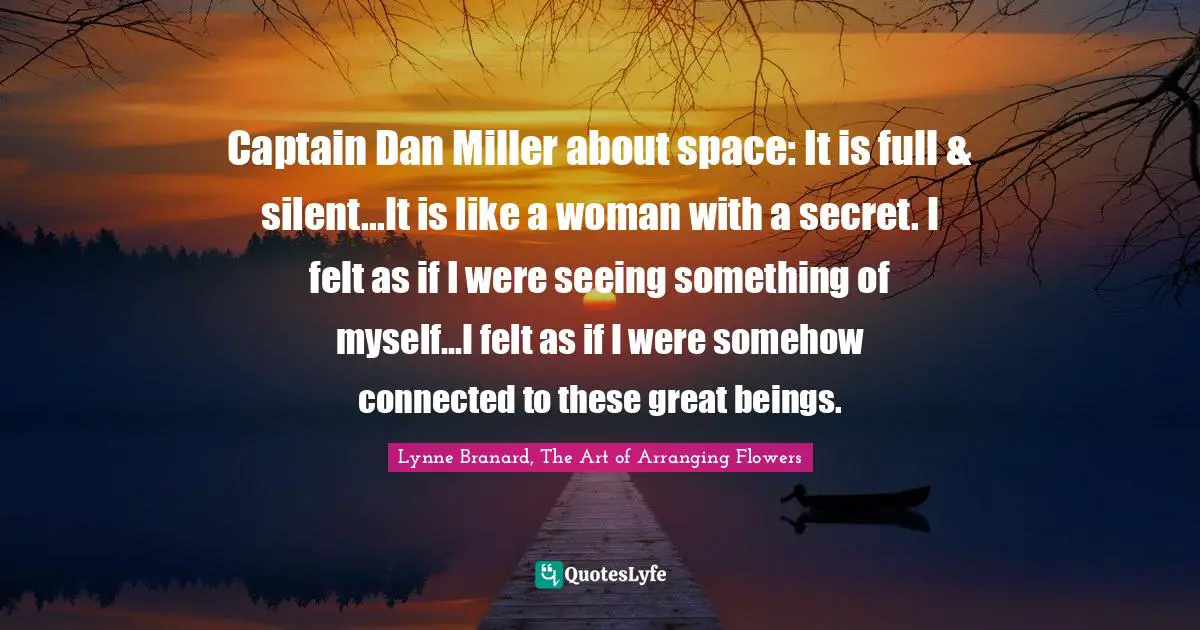 Captain Dan Miller about space: It is full & silent...It is like a woman with a secret. I felt as if I were seeing something of myself...I felt as if I were somehow connected to these great beings.