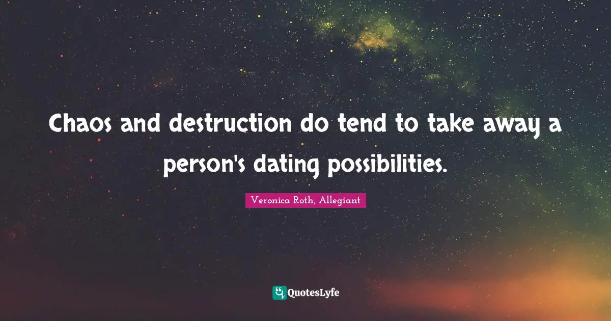 Chaos and destruction do tend to take away a person's dating possibilities.