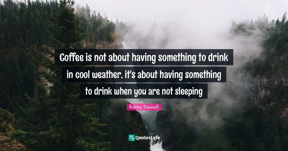 Coffee is not about having something to drink in cool weather, it's about having something to drink when you are not sleeping